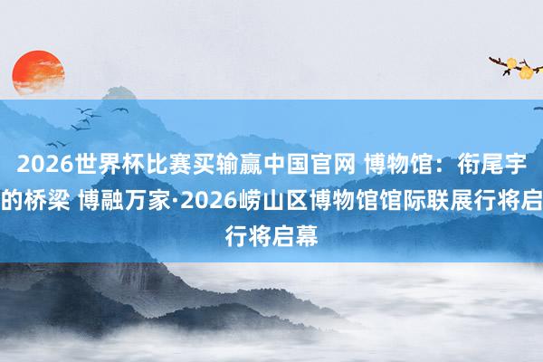 2026世界杯比赛买输赢中国官网 博物馆：衔尾宇宙的桥梁 博融万家·2026崂山区博物馆馆际联展行将启幕