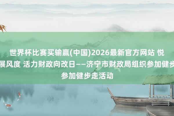 世界杯比赛买输赢(中国)2026最新官方网站 悦动同业展风度 活力财政向改日——济宁市财政局组织参加健步走活动