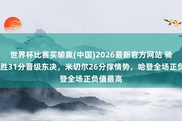 世界杯比赛买输赢(中国)2026最新官方网站 骑士G7狂胜31分晋级东决，米切尔26分撑情势，哈登全场正负值最高