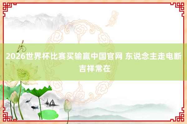 2026世界杯比赛买输赢中国官网 东说念主走电断 吉祥常在