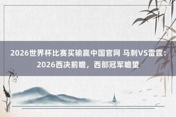 2026世界杯比赛买输赢中国官网 马刺VS雷霆：2026西决前瞻，西部冠军瞻望