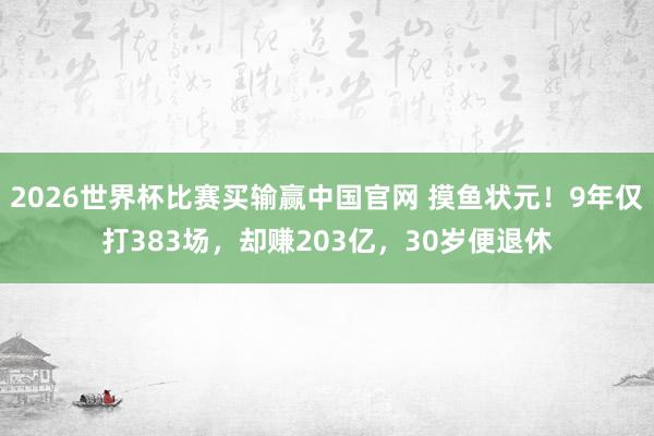 2026世界杯比赛买输赢中国官网 摸鱼状元！9年仅打383场，却赚203亿，30岁便退休