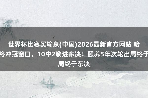 世界杯比赛买输赢(中国)2026最新官方网站 哈登最终冲冠窗口，10中2躺进东决！颐养5年次轮出局终于东决