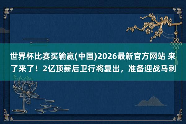世界杯比赛买输赢(中国)2026最新官方网站 来了来了!2亿顶薪后卫行将复出,准备迎战马刺