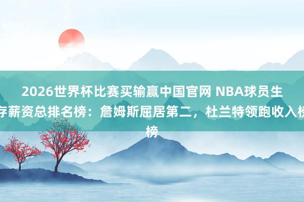 2026世界杯比赛买输赢中国官网 NBA球员生存薪资总排名榜：詹姆斯屈居第二，杜兰特领跑收入榜