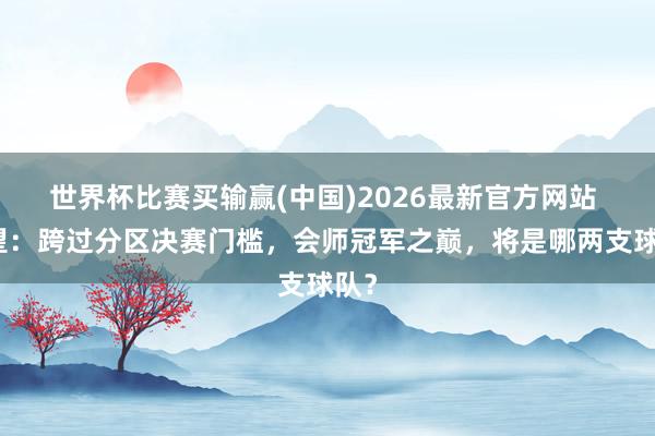 世界杯比赛买输赢(中国)2026最新官方网站 瞻望:跨过分区决赛门槛,会师冠军之巅,将是哪两支球队?