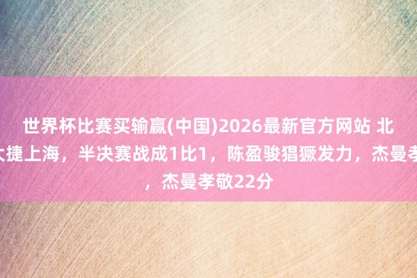 世界杯比赛买输赢(中国)2026最新官方网站 北京首钢大捷上海，半决赛战成1比1，陈盈骏猖獗发力，杰曼孝敬22分