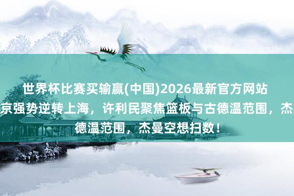 世界杯比赛买输赢(中国)2026最新官方网站 G2战报:北京强势逆转上海,许利民聚焦篮板与古德温范围,杰曼空想扫数!