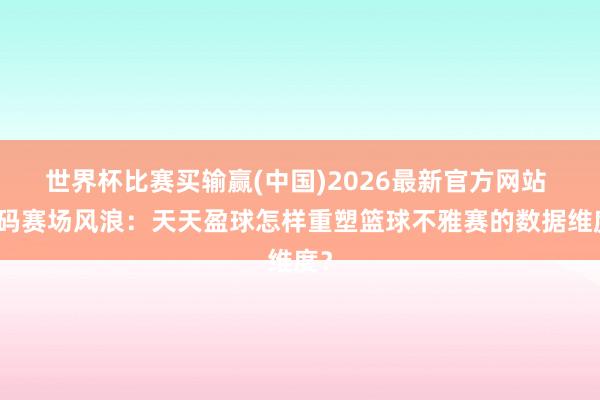 世界杯比赛买输赢(中国)2026最新官方网站 解码赛场风浪：天天盈球怎样重塑篮球不雅赛的数据维度？