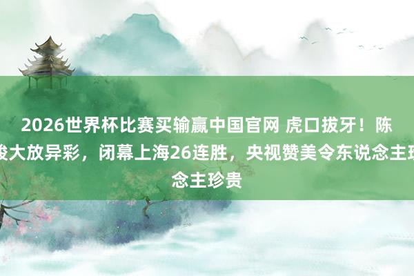 2026世界杯比赛买输赢中国官网 虎口拔牙！陈盈骏大放异彩，闭幕上海26连胜，央视赞美令东说念主珍贵
