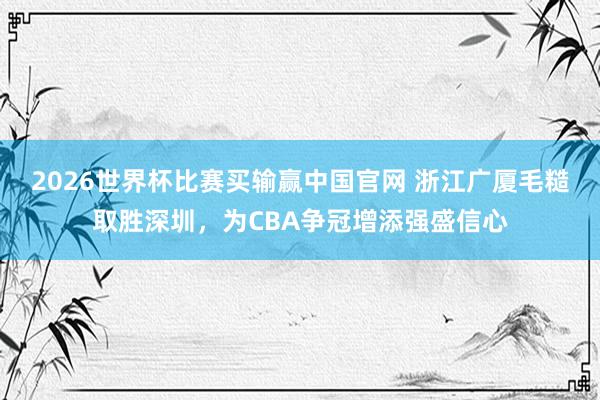 2026世界杯比赛买输赢中国官网 浙江广厦毛糙取胜深圳，为CBA争冠增添强盛信心