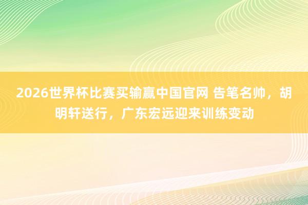2026世界杯比赛买输赢中国官网 告笔名帅，胡明轩送行，广东宏远迎来训练变动