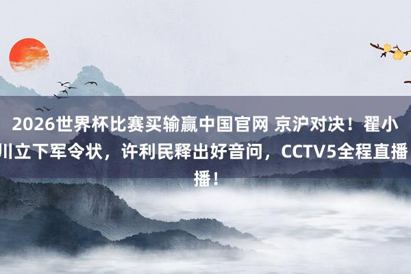 2026世界杯比赛买输赢中国官网 京沪对决！翟小川立下军令状，许利民释出好音问，CCTV5全程直播！