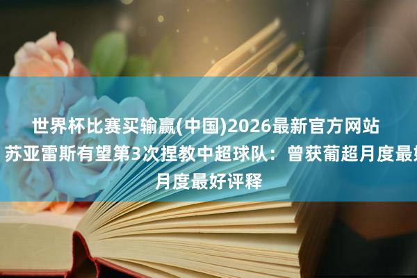 世界杯比赛买输赢(中国)2026最新官方网站 来了！苏亚雷斯有望第3次捏教中超球队：曾获葡超月度最好评释