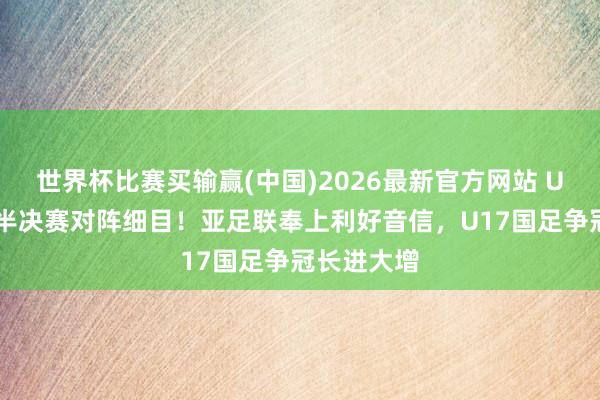 世界杯比赛买输赢(中国)2026最新官方网站 U17亚洲杯半决赛对阵细目！亚足联奉上利好音信，U17国足争冠长进大增