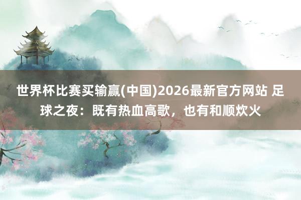 世界杯比赛买输赢(中国)2026最新官方网站 足球之夜：既有热血高歌，也有和顺炊火