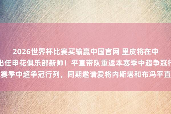 2026世界杯比赛买输赢中国官网 里皮将在中超夏窗开动前官宣说明出任申花俱乐部新帅！平直带队重返本赛季中超争冠行列，同期邀请爱将内斯塔和布冯平直补强素养组