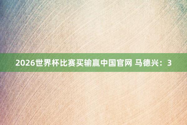2026世界杯比赛买输赢中国官网 马德兴:3
