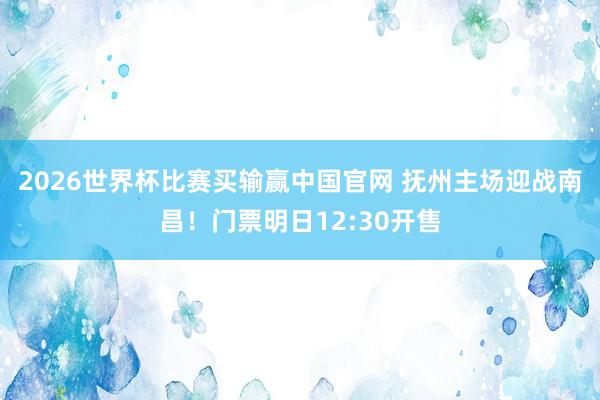 2026世界杯比赛买输赢中国官网 抚州主场迎战南昌!门票明日12:30开售