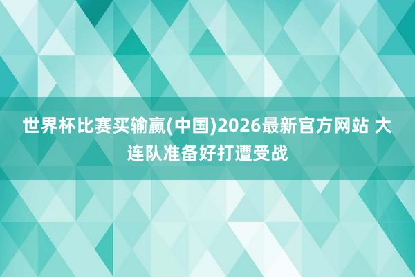 世界杯比赛买输赢(中国)2026最新官方网站 大连队准备好打遭受战