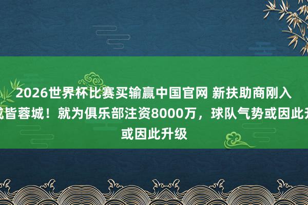 2026世界杯比赛买输赢中国官网 新扶助商刚入驻成皆蓉城！就为俱乐部注资8000万，球队气势或因此升级