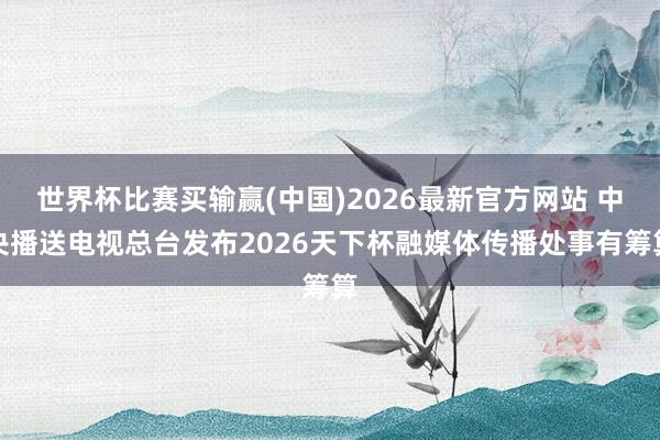 世界杯比赛买输赢(中国)2026最新官方网站 中央播送电视总台发布2026天下杯融媒体传播处事有筹算