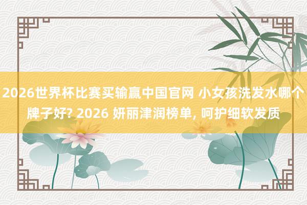 2026世界杯比赛买输赢中国官网 小女孩洗发水哪个牌子好? 2026 妍丽津润榜单， 呵护细软发质