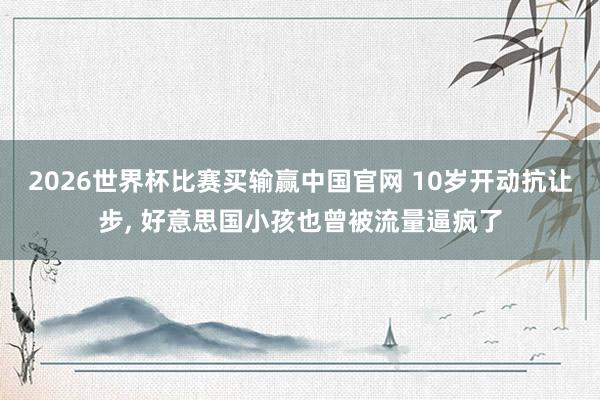 2026世界杯比赛买输赢中国官网 10岁开动抗让步， 好意思国小孩也曾被流量逼疯了