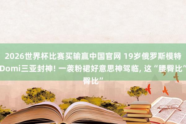2026世界杯比赛买输赢中国官网 19岁俄罗斯模特Domi三亚封神! 一袭粉裙好意思神驾临，<a href=