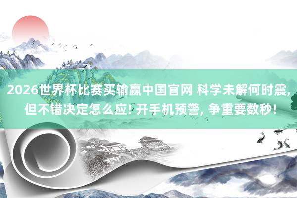 2026世界杯比赛买输赢中国官网 科学未解何时震， 但不错决定怎么应! 开手机预警， 争重要数秒!