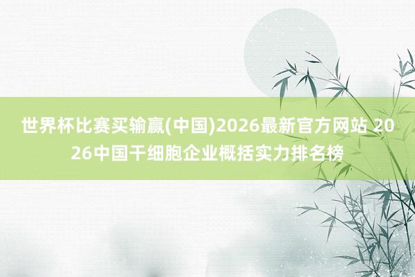 世界杯比赛买输赢(中国)2026最新官方网站 2026中国干细胞企业概括实力排名榜