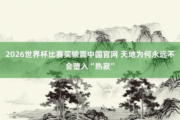 2026世界杯比赛买输赢中国官网 天地为何永远不会堕入“热寂”