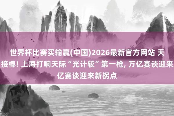 世界杯比赛买输赢(中国)2026最新官方网站 天际算力接棒! 上海打响天际“光计较”第一枪， 万亿赛谈迎来新拐点