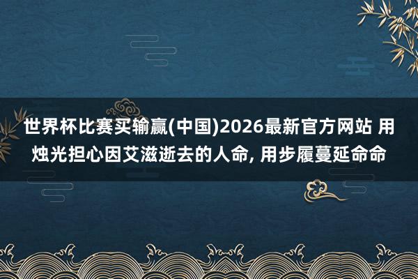 世界杯比赛买输赢(中国)2026最新官方网站 用烛光担心因艾滋逝去的人命， 用步履蔓延命命