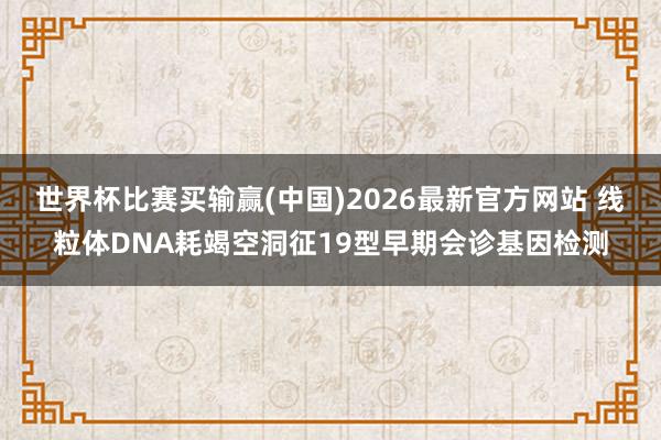 世界杯比赛买输赢(中国)2026最新官方网站 线粒体DNA耗竭空洞征19型早期会诊基因检测