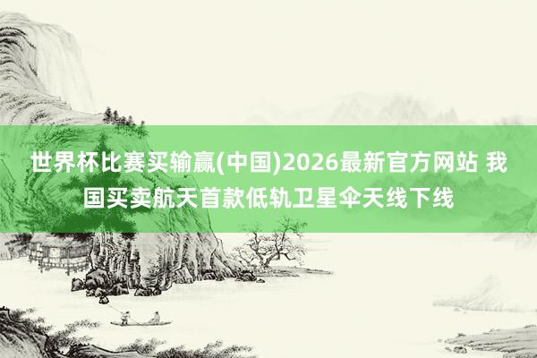 世界杯比赛买输赢(中国)2026最新官方网站 我国买卖航天首款低轨卫星伞天线下线