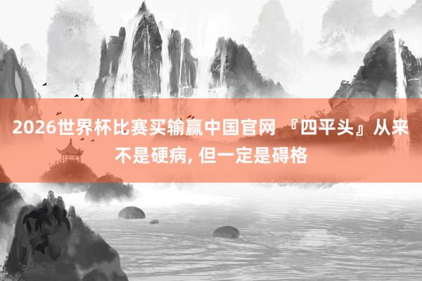 2026世界杯比赛买输赢中国官网 『四平头』从来不是硬病， 但一定是碍格