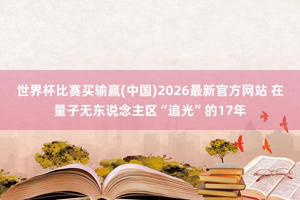 世界杯比赛买输赢(中国)2026最新官方网站 在量子无东说念主区“追光”的17年