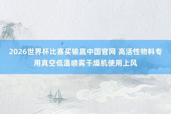 2026世界杯比赛买输赢中国官网 高活性物料专用真空低温喷雾干燥机使用上风
