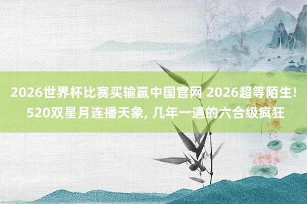 2026世界杯比赛买输赢中国官网 2026超等陌生! 520双星月连播天象， 几年一遇的六合级疯狂