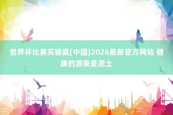 世界杯比赛买输赢(中国)2026最新官方网站 健康的源泉是泥土