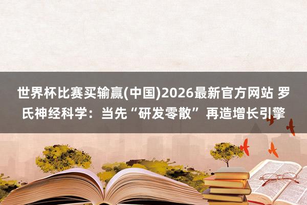 世界杯比赛买输赢(中国)2026最新官方网站 罗氏神经科学:当先“研发零散” 再造增长引擎