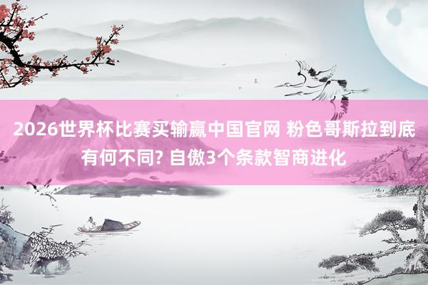 2026世界杯比赛买输赢中国官网 粉色哥斯拉到底有何不同? 自傲3个条款智商进化