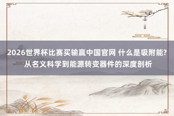 2026世界杯比赛买输赢中国官网 什么是吸附能? 从名义科学到能源转变器件的深度剖析