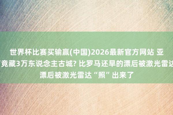 世界杯比赛买输赢(中国)2026最新官方网站 亚马逊雨林底下竟藏3万东说念主古城? 比罗马还早的漂后被激光雷达“照”出来了