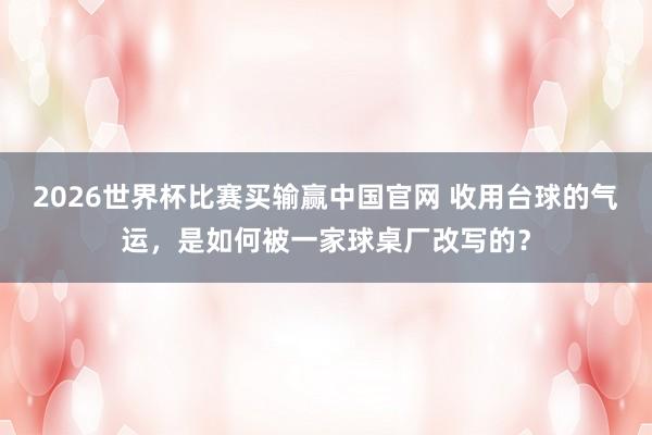 2026世界杯比赛买输赢中国官网 收用台球的气运，是如何被一家球桌厂改写的？