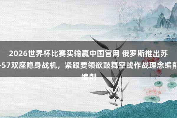 2026世界杯比赛买输赢中国官网 俄罗斯推出苏-57双座隐身战机，紧跟要领欲鼓舞空战作战理念编削