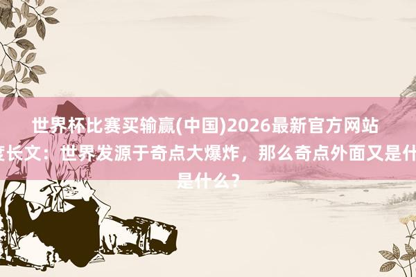 世界杯比赛买输赢(中国)2026最新官方网站 深度长文：世界发源于奇点大爆炸，那么奇点外面又是什么？