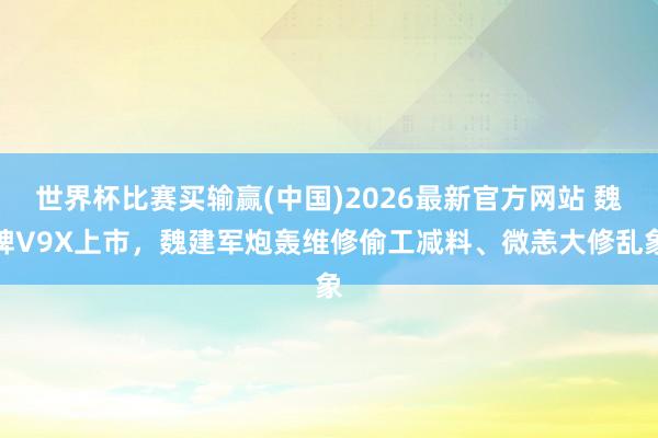 世界杯比赛买输赢(中国)2026最新官方网站 魏牌V9X上市，魏建军炮轰维修偷工减料、微恙大修乱象