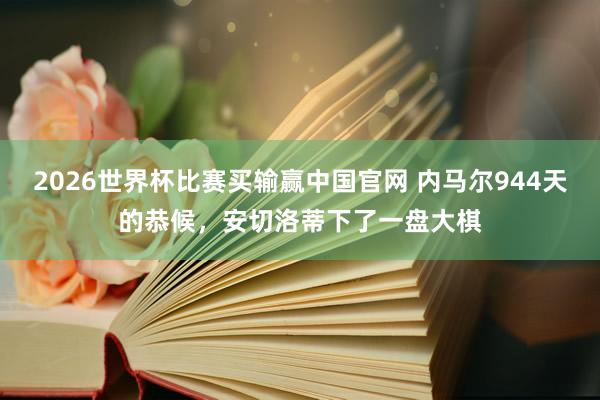 2026世界杯比赛买输赢中国官网 内马尔944天的恭候，安切洛蒂下了一盘大棋